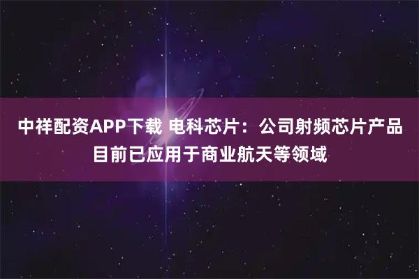 中祥配资APP下载 电科芯片：公司射频芯片产品目前已应用于商业航天等领域