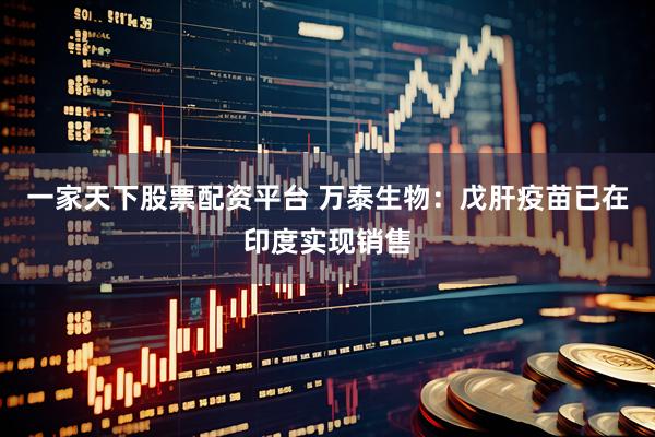 一家天下股票配资平台 万泰生物：戊肝疫苗已在印度实现销售