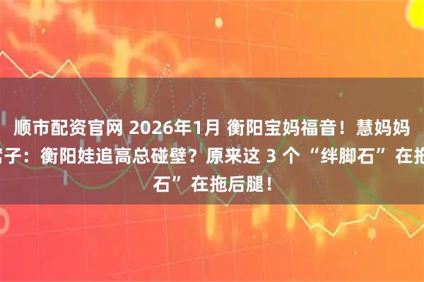 顺市配资官网 2026年1月 衡阳宝妈福音！慧妈妈掏心窝子：衡阳娃追高总碰壁？原来这 3 个 “绊脚石” 在拖后腿！
