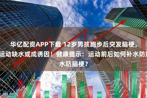 华亿配资APP下载 12岁男孩跑步后突发脑梗，冬季运动缺水或成诱因！健康提示：运动前后如何补水防脑梗？