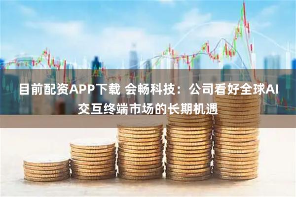 目前配资APP下载 会畅科技：公司看好全球AI交互终端市场的长期机遇