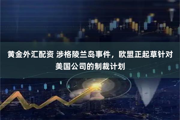 黄金外汇配资 涉格陵兰岛事件，欧盟正起草针对美国公司的制裁计划