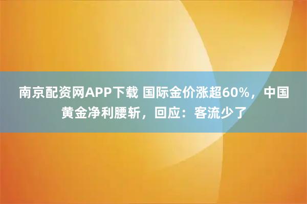 南京配资网APP下载 国际金价涨超60%，中国黄金净利腰斩，回应：客流少了