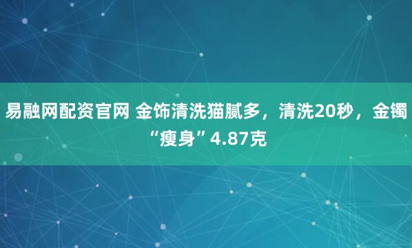 易融网配资官网 金饰清洗猫腻多，清洗20秒，金镯“瘦身”4.87克