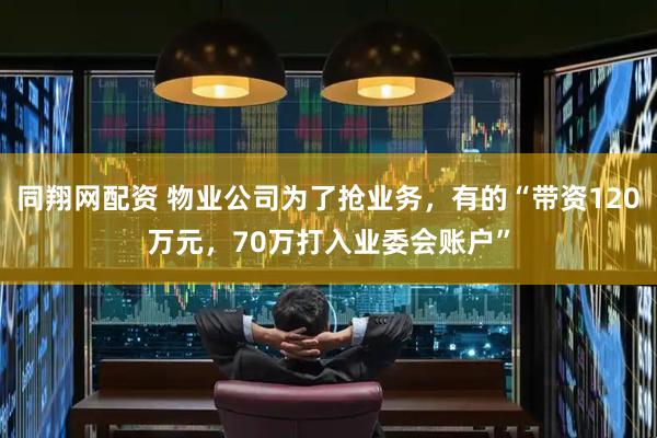 同翔网配资 物业公司为了抢业务，有的“带资120万元，70万打入业委会账户”