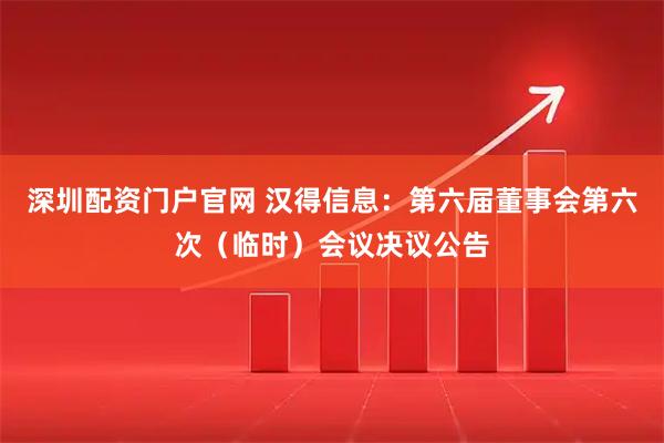 深圳配资门户官网 汉得信息：第六届董事会第六次（临时）会议决议公告