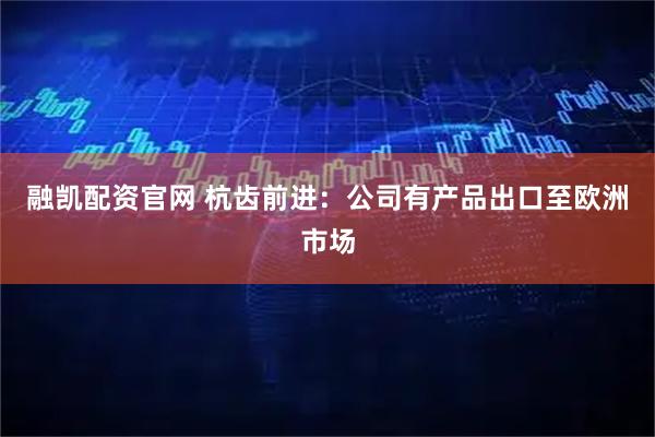 融凯配资官网 杭齿前进：公司有产品出口至欧洲市场
