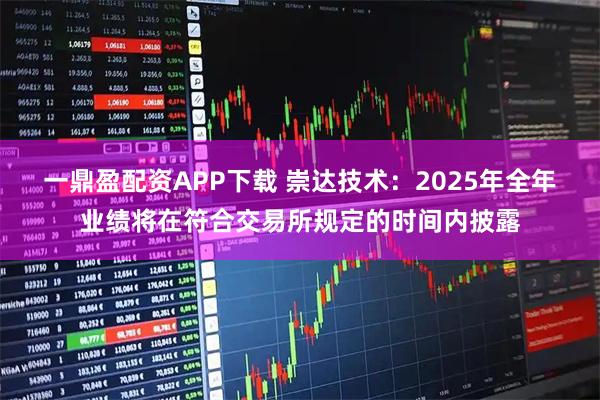 一鼎盈配资APP下载 崇达技术：2025年全年业绩将在符合交易所规定的时间内披露