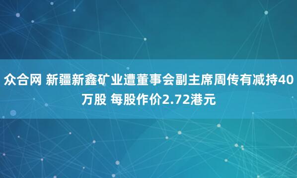 众合网 新疆新鑫矿业遭董事会副主席周传有减持40万股 每股作价2.72港元