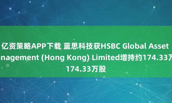亿资策略APP下载 蓝思科技获HSBC Global Asset Management (Hong Kong) Limited增持约174.33万股