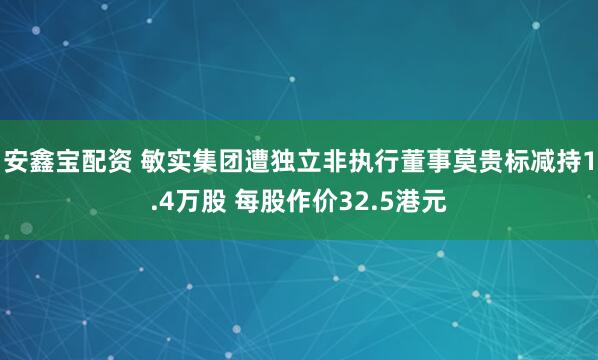 安鑫宝配资 敏实集团遭独立非执行董事莫贵标减持1.4万股 每股作价32.5港元