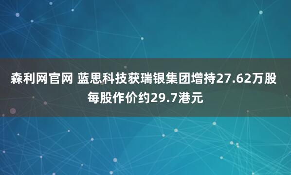 森利网官网 蓝思科技获瑞银集团增持27.62万股 每股作价约29.7港元