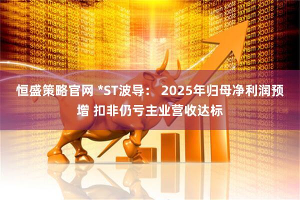 恒盛策略官网 *ST波导： 2025年归母净利润预增 扣非仍亏主业营收达标