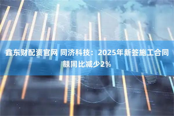 鑫东财配资官网 同济科技：2025年新签施工合同额同比减少2%
