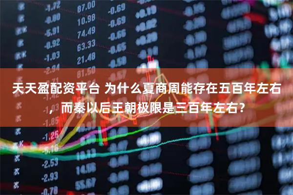 天天盈配资平台 为什么夏商周能存在五百年左右，而秦以后王朝极限是三百年左右？