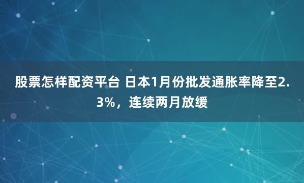 股票怎样配资平台 日本1月份批发通胀率降至2.3%，连续两月放缓
