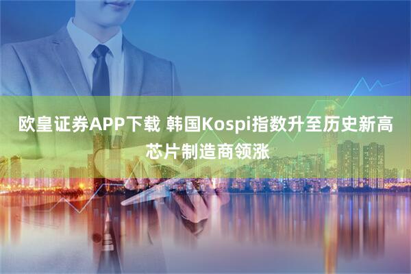 欧皇证券APP下载 韩国Kospi指数升至历史新高 芯片制造商领涨
